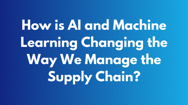 How is AI and Machine Learning Changing the Way We Manage the Supply Chain
